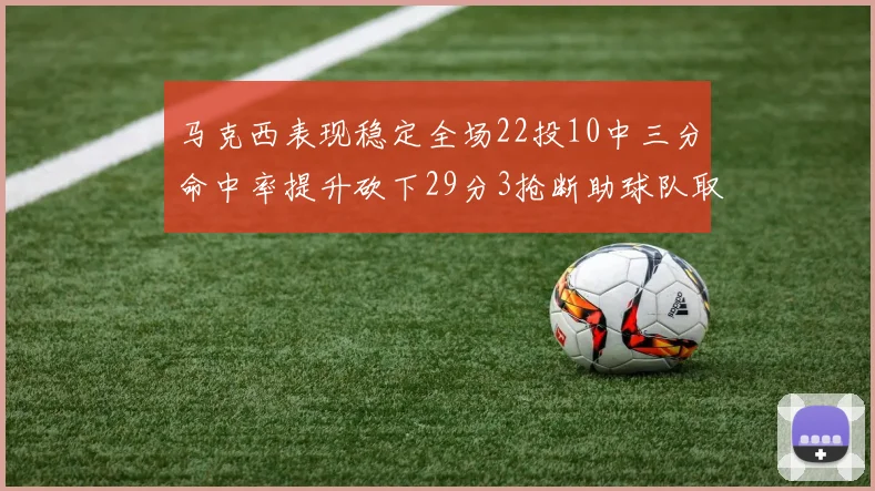 马克西表现稳定全场22投10中三分命中率提升砍下29分3抢断助球队取胜