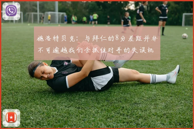 施洛特贝克：与拜仁的8分差距并非不可逾越我们会抓住对手的失误机会