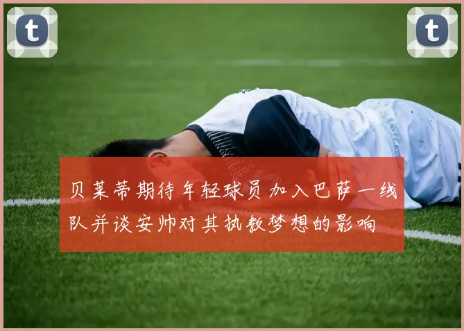 贝莱蒂期待年轻球员加入巴萨一线队并谈安帅对其执教梦想的影响