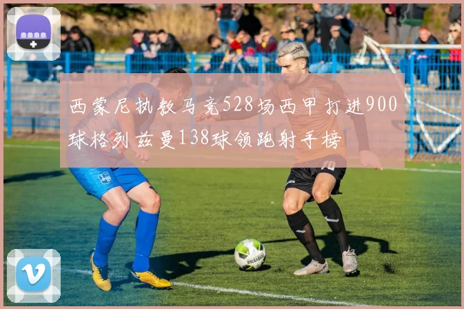 西蒙尼执教马竞528场西甲打进900球格列兹曼138球领跑射手榜