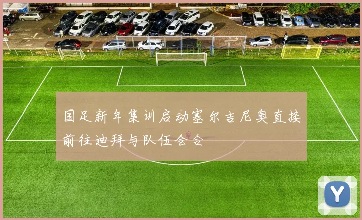 国足新年集训启动塞尔吉尼奥直接前往迪拜与队伍会合