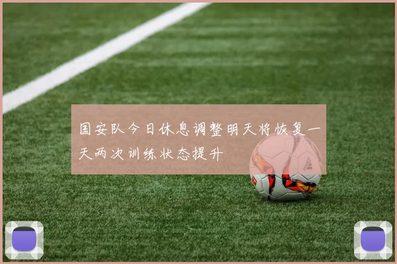 国安队今日休息调整明天将恢复一天两次训练状态提升