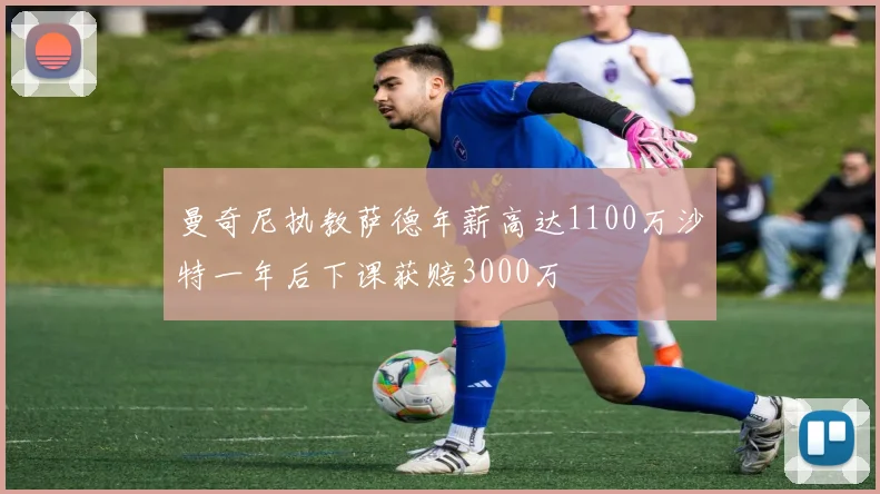 曼奇尼执教萨德年薪高达1100万沙特一年后下课获赔3000万