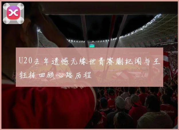 U20去年遗憾无缘世青赛蒯纪闻与王钰栋回顾心路历程