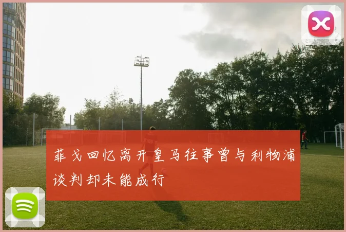 菲戈回忆离开皇马往事曾与利物浦谈判却未能成行