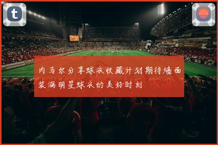 内马尔分享球衣收藏计划期待墙面装满明星球衣的美好时刻