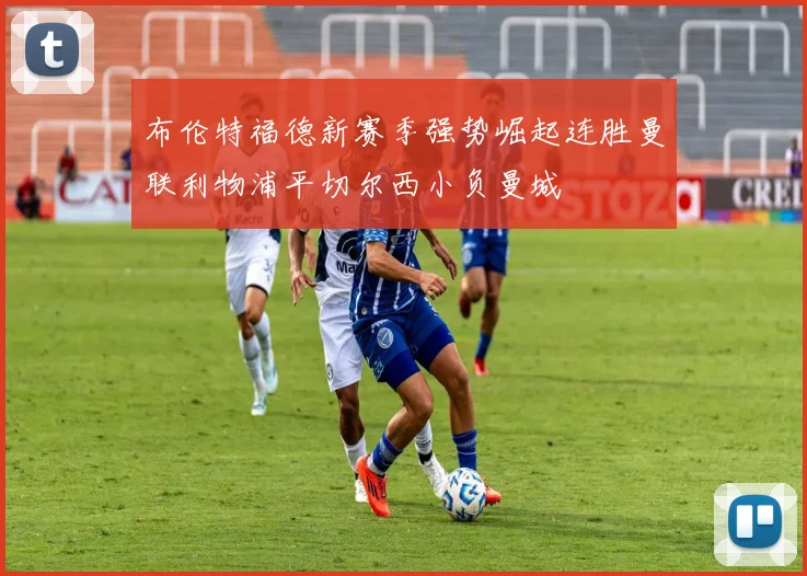 布伦特福德新赛季强势崛起连胜曼联利物浦平切尔西小负曼城