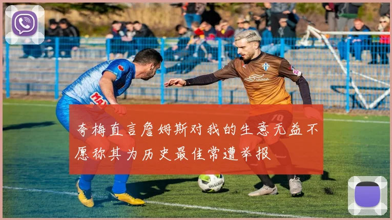 夸梅直言詹姆斯对我的生意无益不愿称其为历史最佳常遭举报