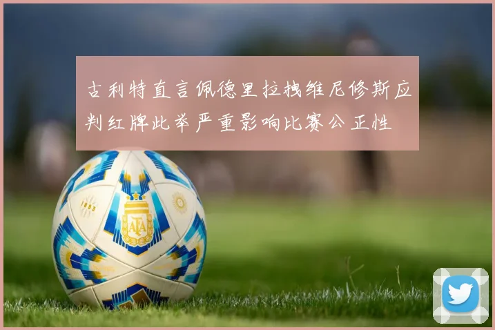 古利特直言佩德里拉拽维尼修斯应判红牌此举严重影响比赛公正性
