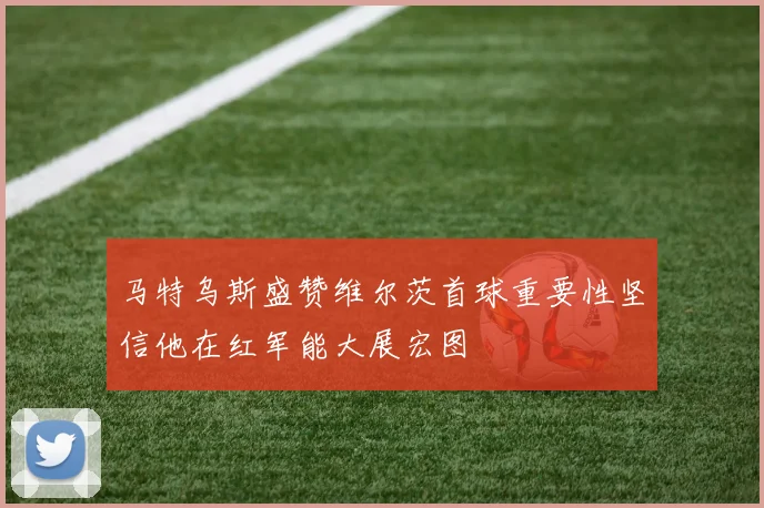 马特乌斯盛赞维尔茨首球重要性坚信他在红军能大展宏图