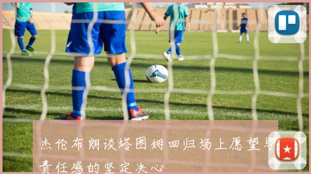 杰伦布朗谈塔图姆回归场上愿望与责任感的坚定决心