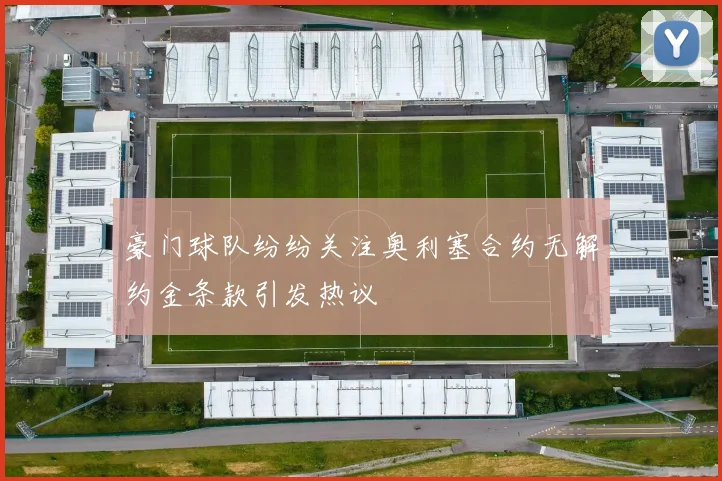 豪门球队纷纷关注奥利塞合约无解约金条款引发热议