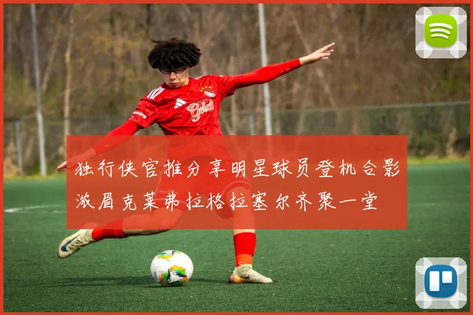 独行侠官推分享明星球员登机合影浓眉克莱弗拉格拉塞尔齐聚一堂