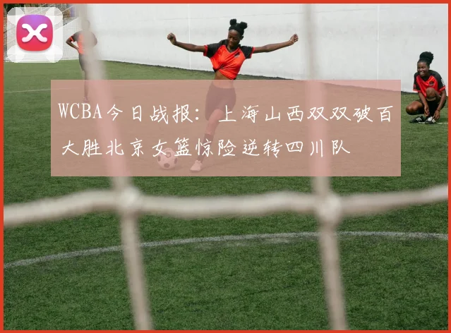 WCBA今日战报：上海山西双双破百大胜北京女篮惊险逆转四川队
