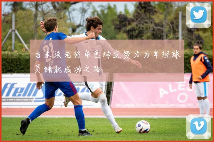 吉米谈老将角色转变努力为年轻球员铺就成功之路