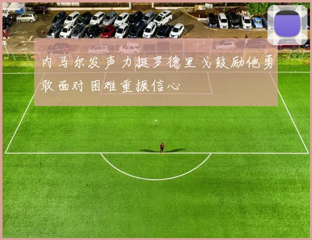 内马尔发声力挺罗德里戈鼓励他勇敢面对困难重振信心