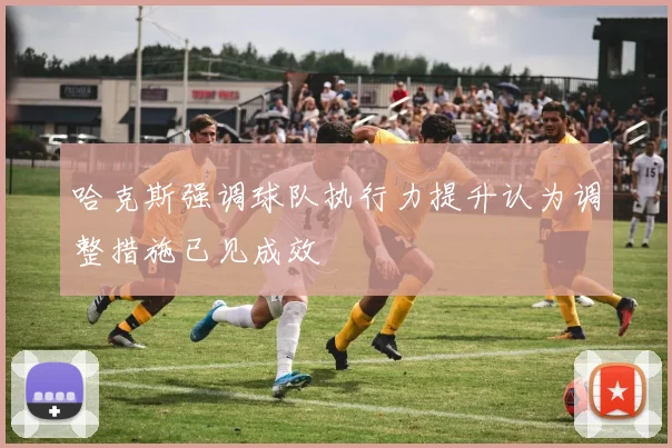 哈克斯强调球队执行力提升认为调整措施已见成效