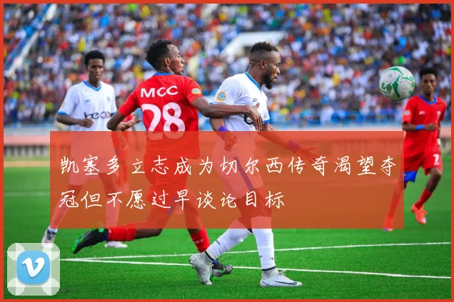 凯塞多立志成为切尔西传奇渴望夺冠但不愿过早谈论目标