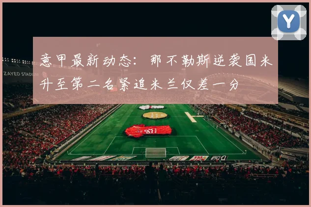 意甲最新动态：那不勒斯逆袭国米升至第二名紧追米兰仅差一分