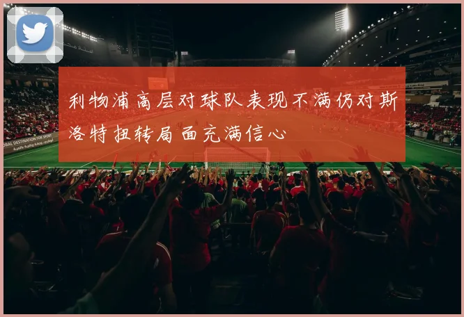 利物浦高层对球队表现不满仍对斯洛特扭转局面充满信心