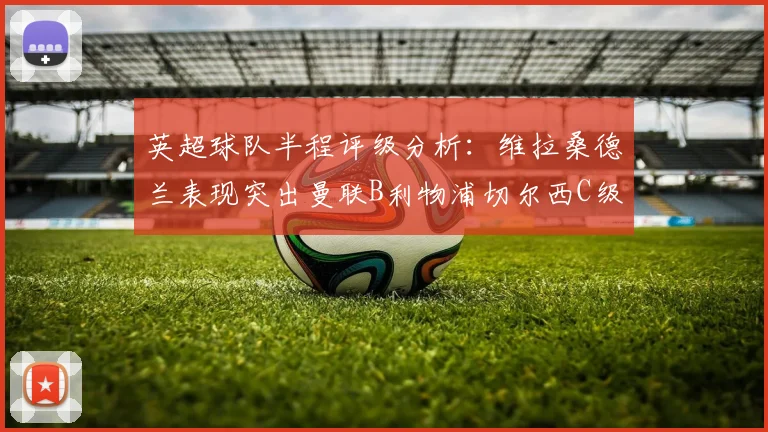 英超球队半程评级分析：维拉桑德兰表现突出曼联B利物浦切尔西C级评定