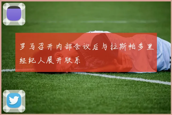 罗马召开内部会议后与拉斯帕多里经纪人展开联系