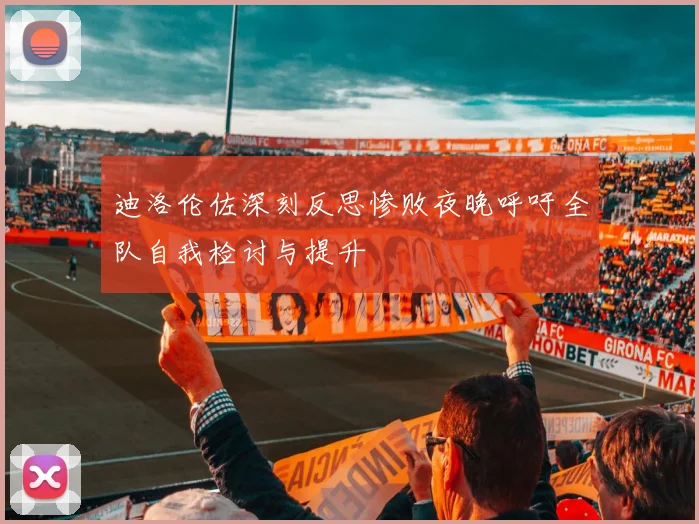迪洛伦佐深刻反思惨败夜晚呼吁全队自我检讨与提升