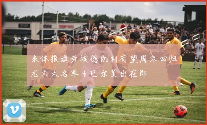 米体报道劳埃德凯利有望周末回归尤文大名单卡巴尔复出在即