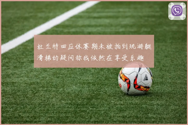 杜兰特回应休赛期未被拍到玩游艇滑梯的疑问称我依然在享受乐趣