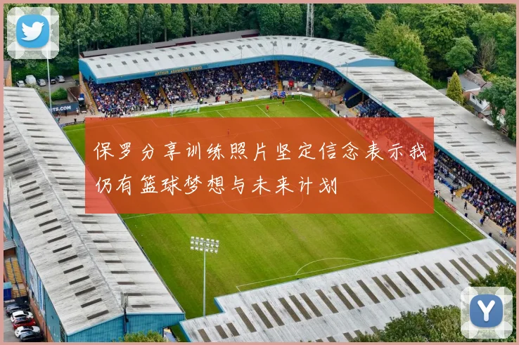保罗分享训练照片坚定信念表示我仍有篮球梦想与未来计划